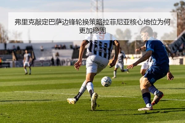 弗里克敲定巴萨边锋轮换策略拉菲尼亚核心地位为何更加稳固