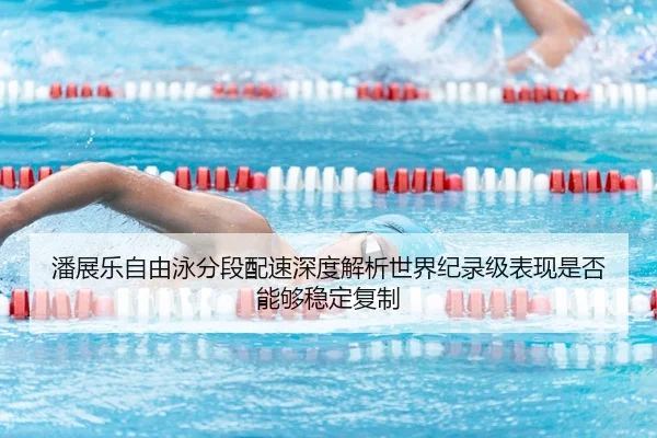 潘展乐自由泳分段配速深度解析世界纪录级表现是否能够稳定复制